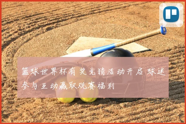篮球世界杯有奖竞猜活动开启 球迷参与互动赢取观赛福利