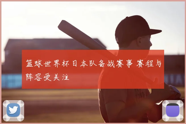 篮球世界杯日本队备战赛事 赛程与阵容受关注