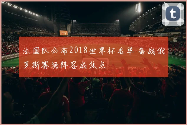 法国队公布2018世界杯名单 备战俄罗斯赛场阵容成焦点