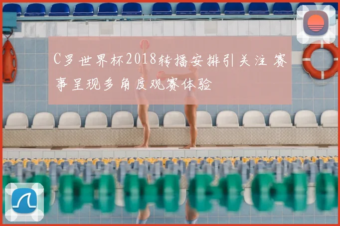 C罗世界杯2018转播安排引关注 赛事呈现多角度观赛体验