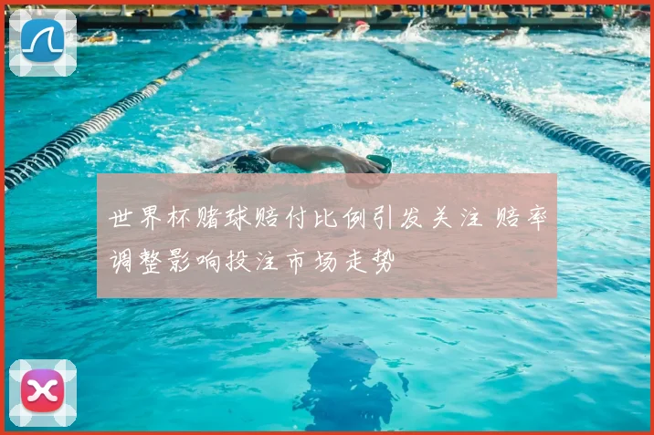 世界杯赌球赔付比例引发关注 赔率调整影响投注市场走势