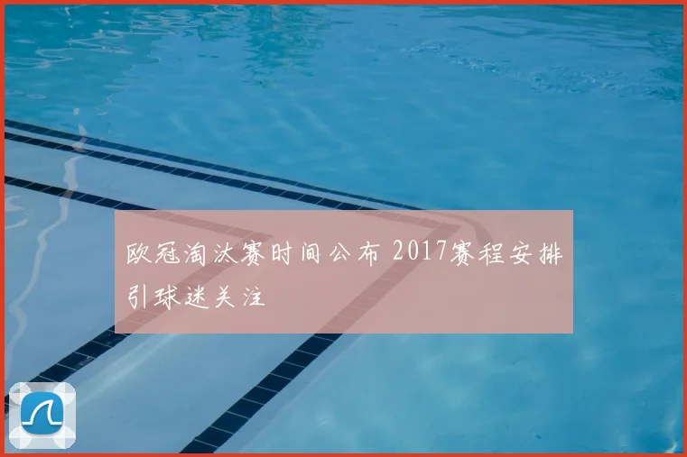 欧冠淘汰赛时间公布 2017赛程安排引球迷关注